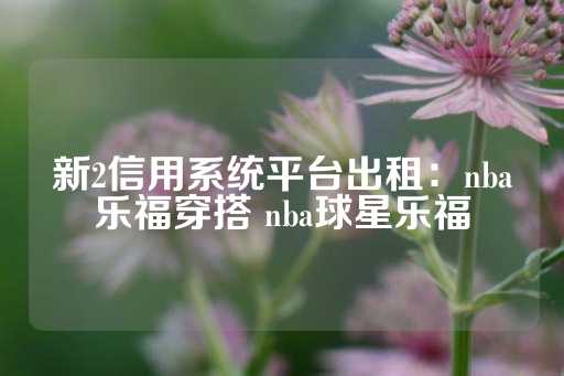 新2信用系统平台出租：nba乐福穿搭 nba球星乐福-第1张图片-皇冠信用盘出租