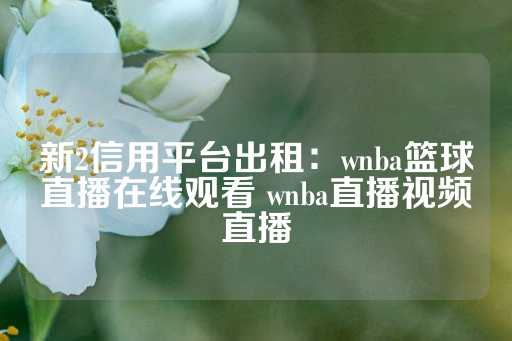 新2信用平台出租：wnba篮球直播在线观看 wnba直播视频直播-第1张图片-皇冠信用盘出租