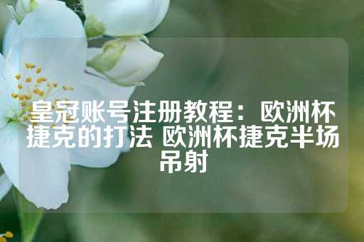 皇冠账号注册教程：欧洲杯捷克的打法 欧洲杯捷克半场吊射