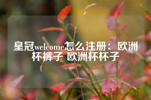 皇冠welcome怎么注册：欧洲杯裤子 欧洲杯杯子-第1张图片-皇冠信用盘出租