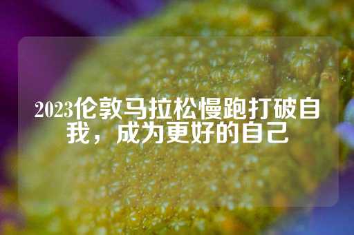 2023伦敦马拉松慢跑打破自我，成为更好的自己