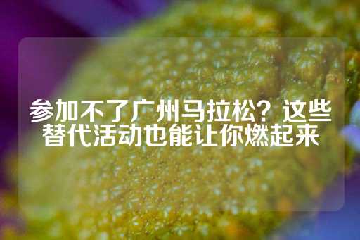 参加不了广州马拉松？这些替代活动也能让你燃起来-第1张图片-皇冠信用盘出租