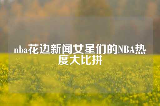 nba花边新闻女星们的NBA热度大比拼