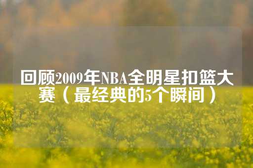 回顾2009年NBA全明星扣篮大赛（最经典的5个瞬间）