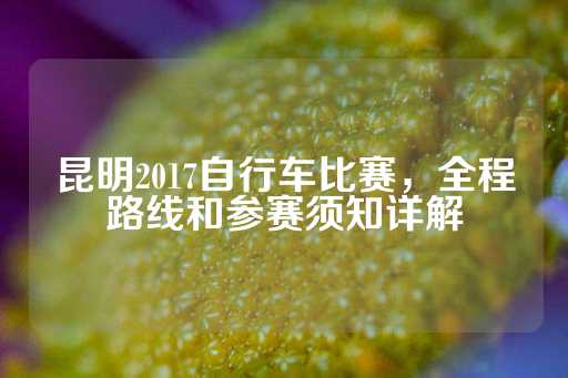 昆明2017自行车比赛，全程路线和参赛须知详解