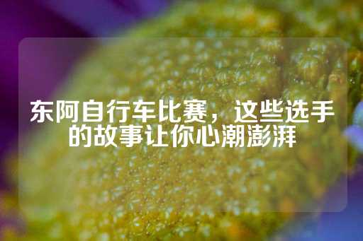 东阿自行车比赛，这些选手的故事让你心潮澎湃