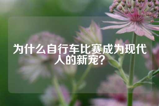 为什么自行车比赛成为现代人的新宠？