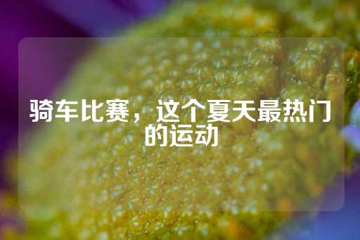 骑车比赛，这个夏天最热门的运动-第1张图片-皇冠信用盘出租