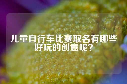 儿童自行车比赛取名有哪些好玩的创意呢？